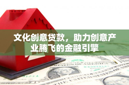渭源文化创意贷款，助力创意产业腾飞的金融引擎
