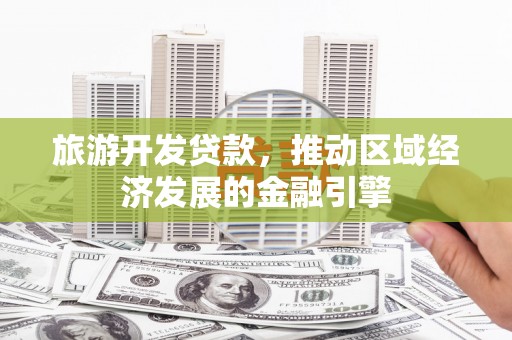 文安旅游开发贷款，推动区域经济发展的金融引擎