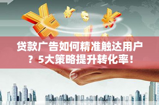 禹州贷款广告如何精准触达用户？5大策略提升转化率！