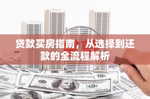 惠安贷款买房指南，从选择到还款的全流程解析