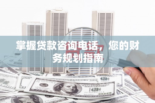 宝鸡掌握贷款咨询电话，您的财务规划指南