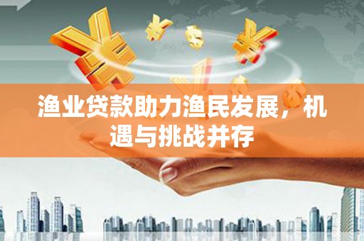 西固渔业贷款助力渔民发展，机遇与挑战并存