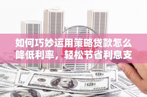 泗阳如何巧妙运用策略贷款怎么降低利率，轻松节省利息支出