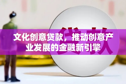 沛县文化创意贷款，推动创意产业发展的金融新引擎