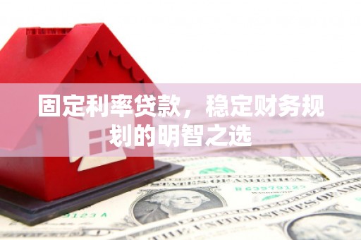 靖边固定利率贷款，稳定财务规划的明智之选