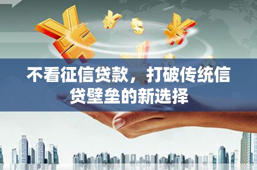 霍尔果斯不看征信贷款，打破传统信贷壁垒的新选择