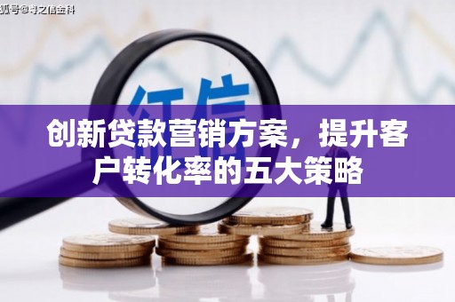 霍山创新贷款营销方案，提升客户转化率的五大策略