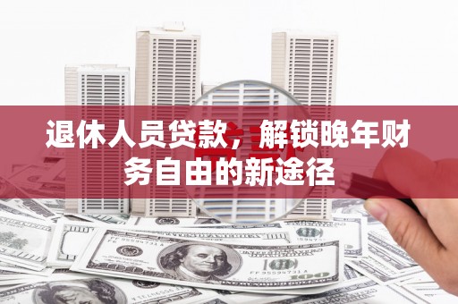 浮梁退休人员贷款，解锁晚年财务自由的新途径