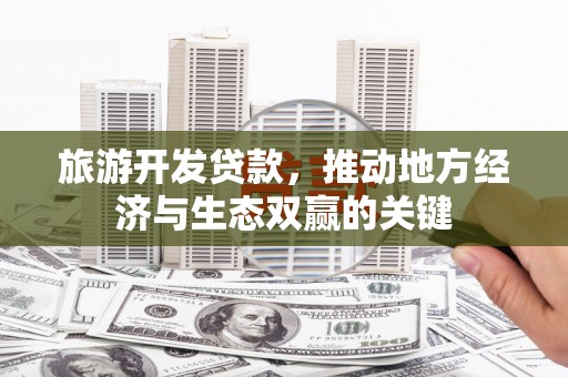 海拉尔旅游开发贷款，推动地方经济与生态双赢的关键