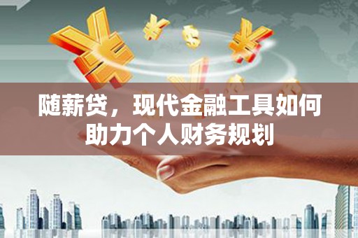 靖西随薪贷，现代金融工具如何助力个人财务规划