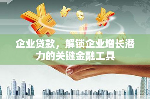 同德企业贷款，解锁企业增长潜力的关键金融工具