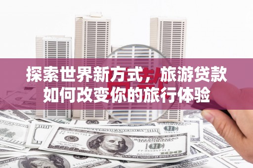 竹南探索世界新方式，旅游贷款如何改变你的旅行体验