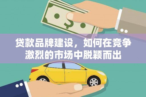 西昌贷款品牌建设，如何在竞争激烈的市场中脱颖而出