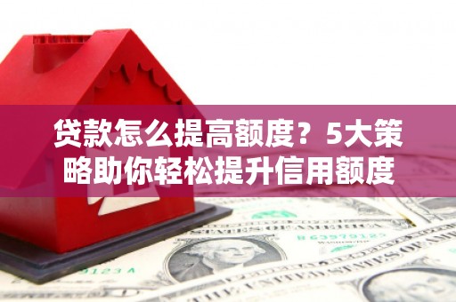 竹塘贷款怎么提高额度？5大策略助你轻松提升信用额度