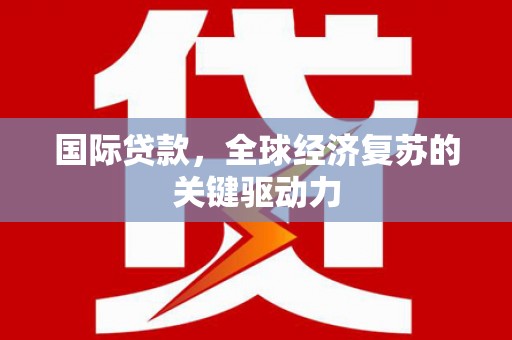横山国际贷款，全球经济复苏的关键驱动力