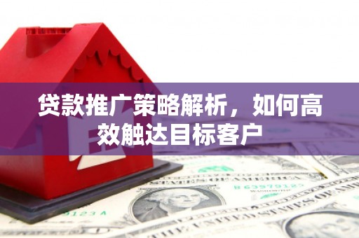 闻喜贷款推广策略解析，如何高效触达目标客户