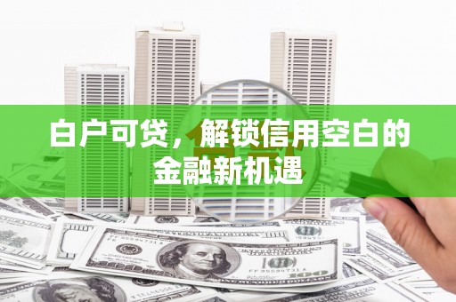 万荣白户可贷，解锁信用空白的金融新机遇