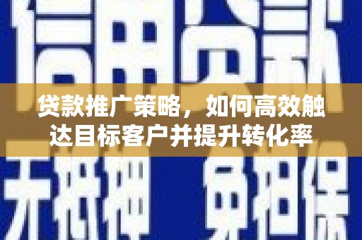 马龙贷款推广策略，如何高效触达目标客户并提升转化率