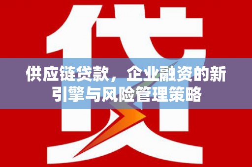 兴城供应链贷款，企业融资的新引擎与风险管理策略
