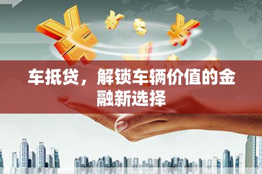 湖西车抵贷，解锁车辆价值的金融新选择