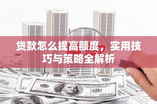 新绛贷款怎么提高额度，实用技巧与策略全解析
