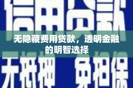 怀柔无隐藏费用贷款，透明金融的明智选择