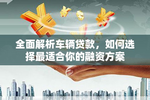 新源全面解析车辆贷款，如何选择最适合你的融资方案