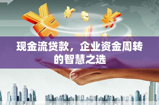 邵阳现金流贷款，企业资金周转的智慧之选