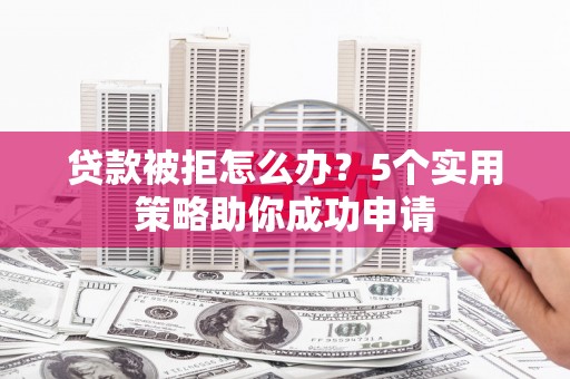 孙吴贷款被拒怎么办？5个实用策略助你成功申请
