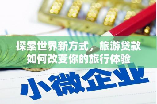 赫山探索世界新方式，旅游贷款如何改变你的旅行体验