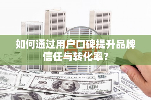 汝南如何通过用户口碑提升品牌信任与转化率？
