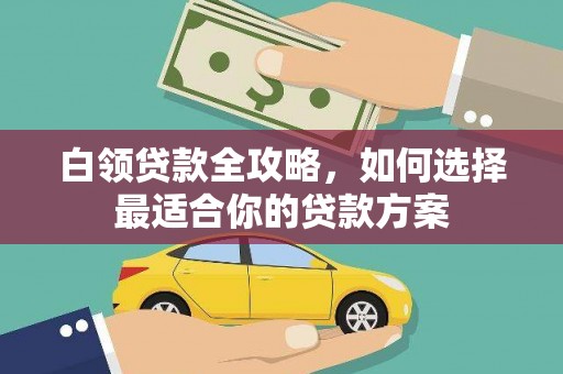 大化白领贷款全攻略，如何选择最适合你的贷款方案